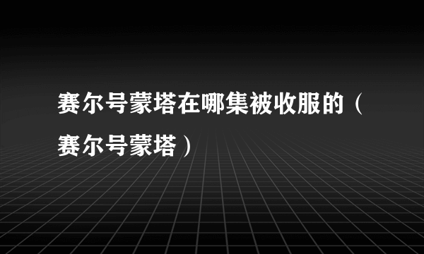 赛尔号蒙塔在哪集被收服的（赛尔号蒙塔）