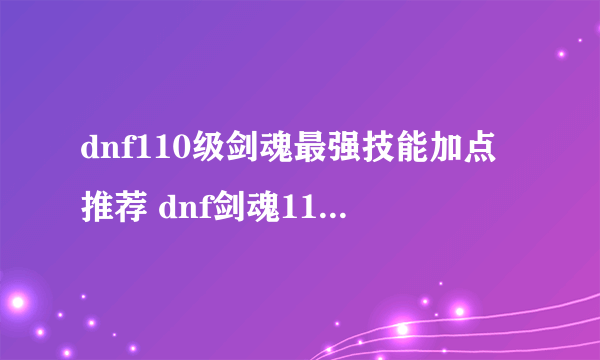 dnf110级剑魂最强技能加点推荐 dnf剑魂110技能加点