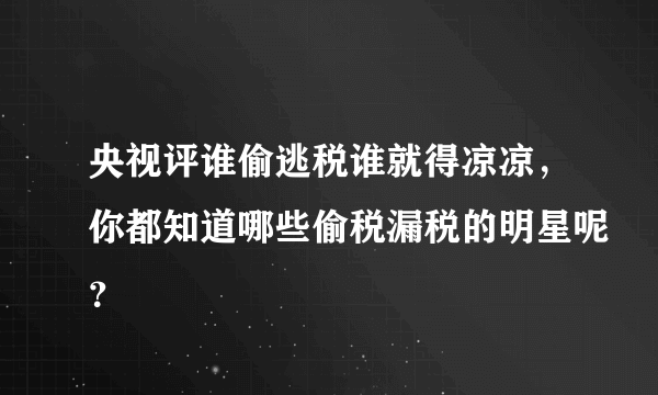 央视评谁偷逃税谁就得凉凉，你都知道哪些偷税漏税的明星呢？