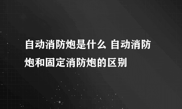 自动消防炮是什么 自动消防炮和固定消防炮的区别