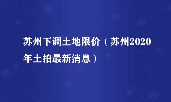 苏州下调土地限价（苏州2020年土拍最新消息）