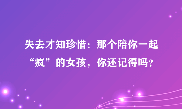 失去才知珍惜：那个陪你一起“疯”的女孩，你还记得吗？