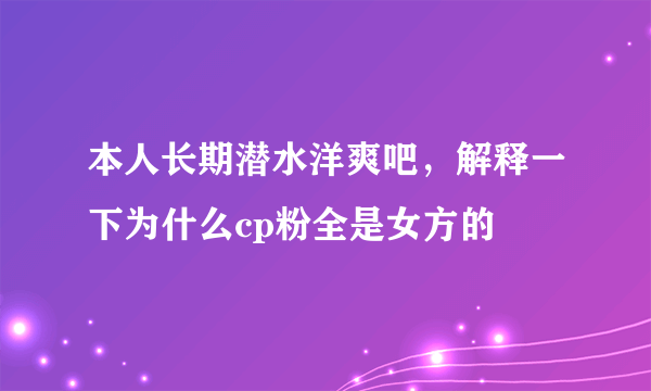 本人长期潜水洋爽吧，解释一下为什么cp粉全是女方的