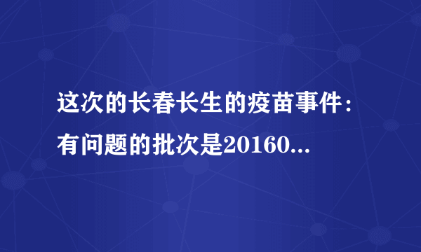 这次的长春长生的疫苗事件：有问题的批次是201605014-01，201607050-2。