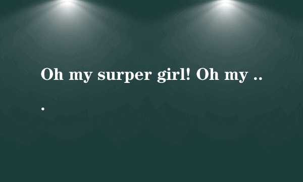 Oh my surper girl! Oh my baby girl!翻译成中文是什么意思