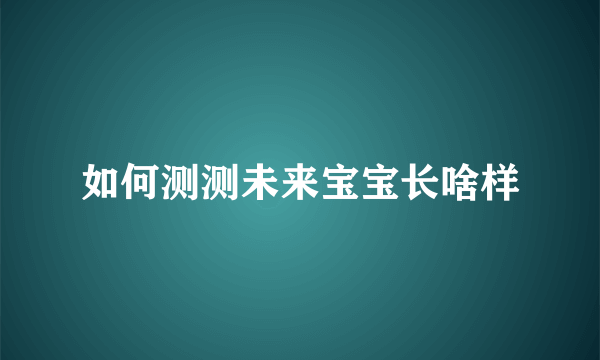 如何测测未来宝宝长啥样