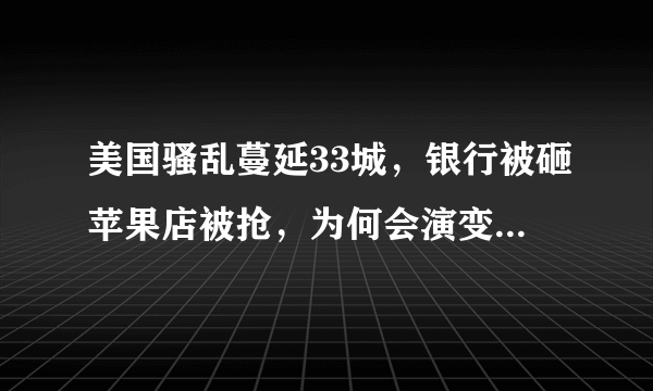 美国骚乱蔓延33城，银行被砸苹果店被抢，为何会演变成这样？