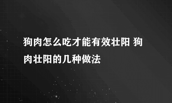 狗肉怎么吃才能有效壮阳 狗肉壮阳的几种做法