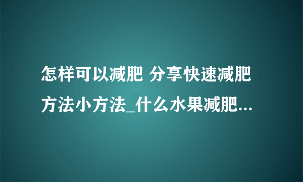 怎样可以减肥 分享快速减肥方法小方法_什么水果减肥最快呢_减肥又快又有效只要做到8件事