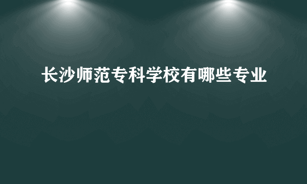 长沙师范专科学校有哪些专业