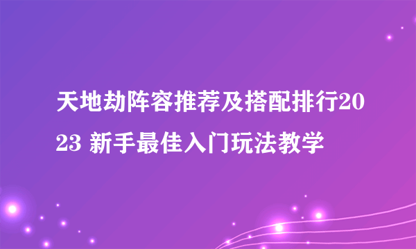 天地劫阵容推荐及搭配排行2023 新手最佳入门玩法教学