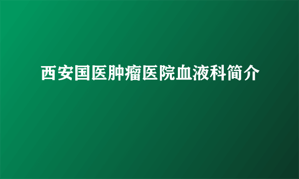 西安国医肿瘤医院血液科简介