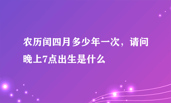 农历闰四月多少年一次，请问晚上7点出生是什么