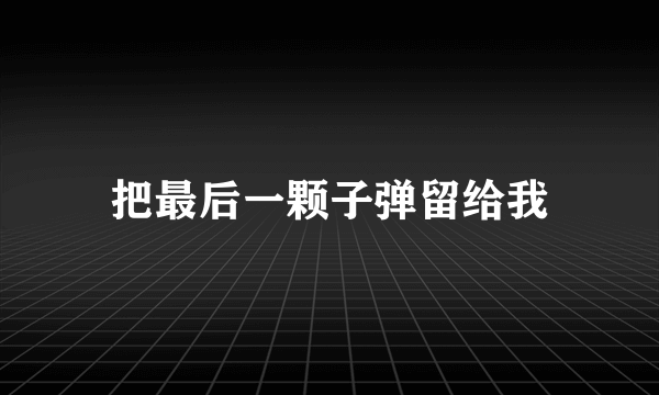 把最后一颗子弹留给我