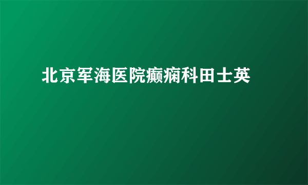 北京军海医院癫痫科田士英 