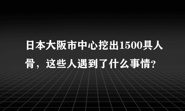 日本大阪市中心挖出1500具人骨，这些人遇到了什么事情？