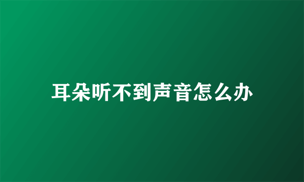 耳朵听不到声音怎么办