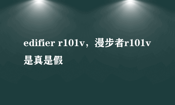 edifier r101v，漫步者r101v是真是假