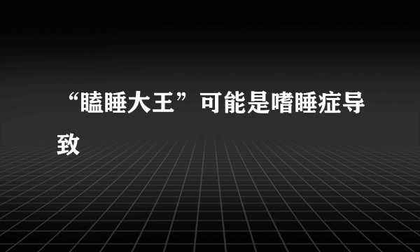 “瞌睡大王”可能是嗜睡症导致