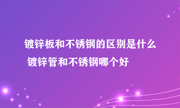 镀锌板和不锈钢的区别是什么 镀锌管和不锈钢哪个好