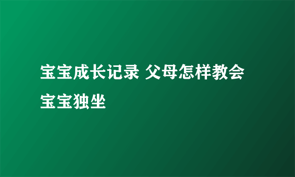 宝宝成长记录 父母怎样教会宝宝独坐