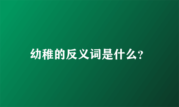 幼稚的反义词是什么？