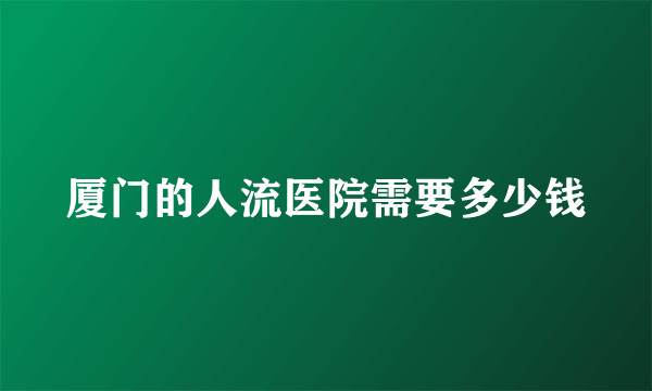 厦门的人流医院需要多少钱