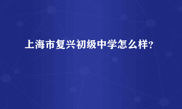 上海市复兴初级中学怎么样？