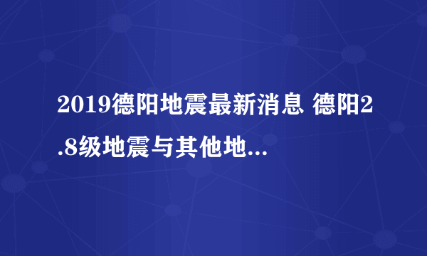 2019德阳地震最新消息 德阳2.8级地震与其他地震有什么不同？