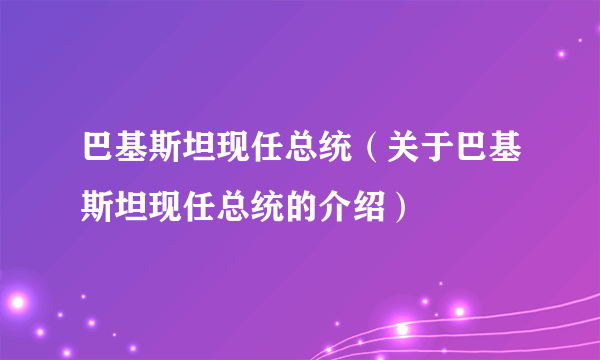 巴基斯坦现任总统（关于巴基斯坦现任总统的介绍）