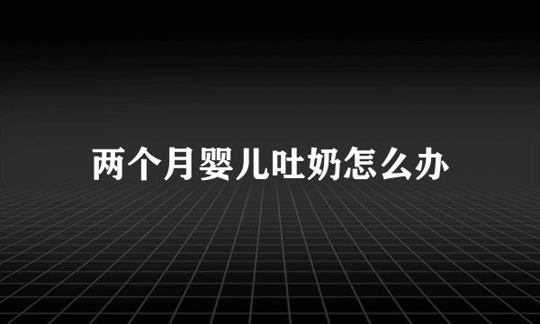 两个月婴儿吐奶怎么办