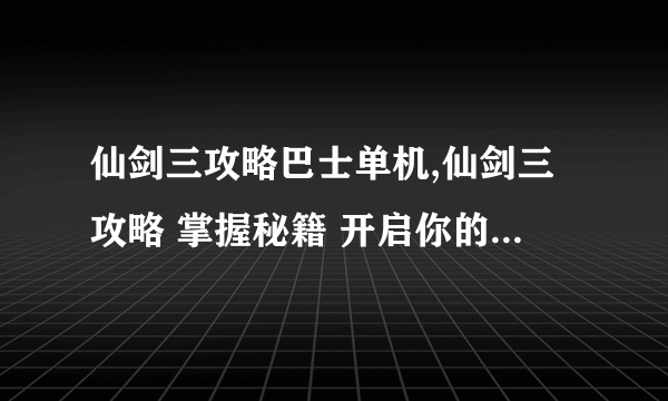 仙剑三攻略巴士单机,仙剑三攻略 掌握秘籍 开启你的英雄之旅