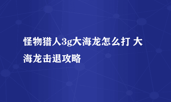 怪物猎人3g大海龙怎么打 大海龙击退攻略