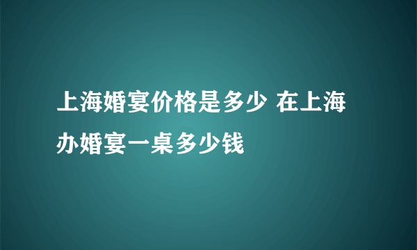 上海婚宴价格是多少 在上海办婚宴一桌多少钱