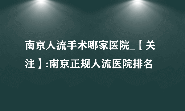 南京人流手术哪家医院_【关注】:南京正规人流医院排名