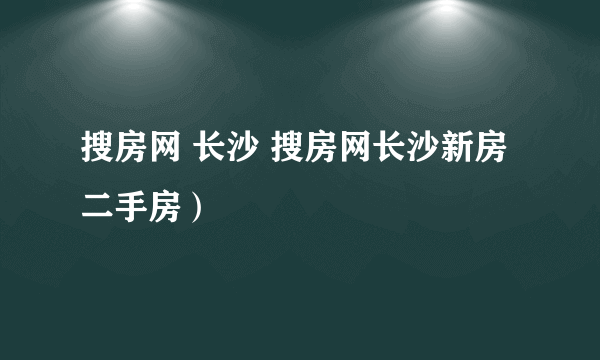 搜房网 长沙 搜房网长沙新房二手房）