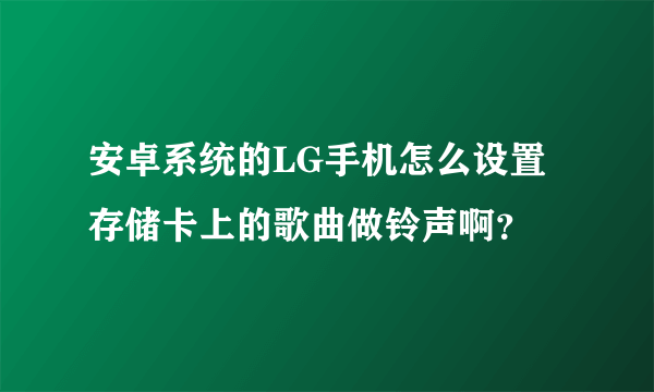 安卓系统的LG手机怎么设置存储卡上的歌曲做铃声啊？