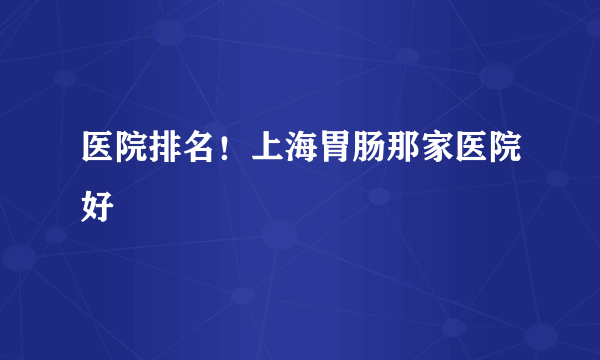 医院排名！上海胃肠那家医院好