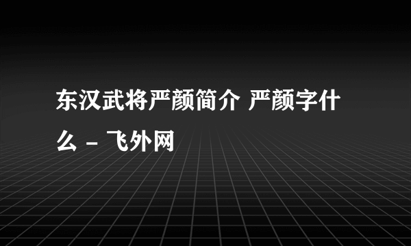 东汉武将严颜简介 严颜字什么 - 飞外网