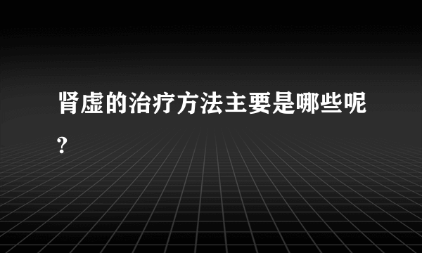 肾虚的治疗方法主要是哪些呢?