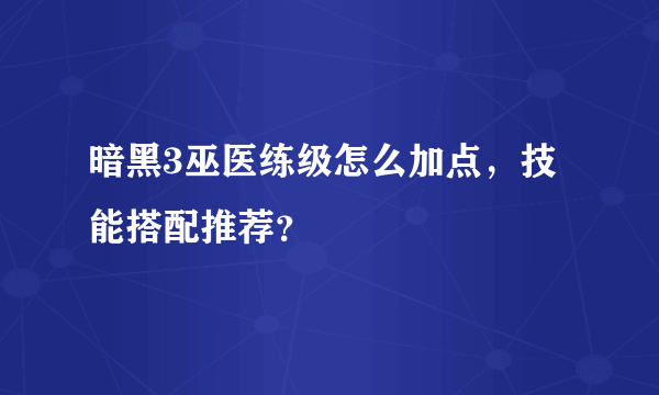 暗黑3巫医练级怎么加点，技能搭配推荐？