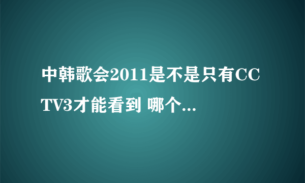 中韩歌会2011是不是只有CCTV3才能看到 哪个网站可以看到全家 中韩歌会2011完整的