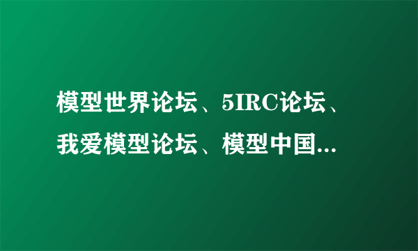 模型世界论坛、5IRC论坛、我爱模型论坛、模型中国论坛哪个好？