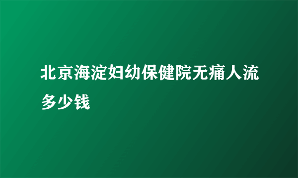 北京海淀妇幼保健院无痛人流多少钱