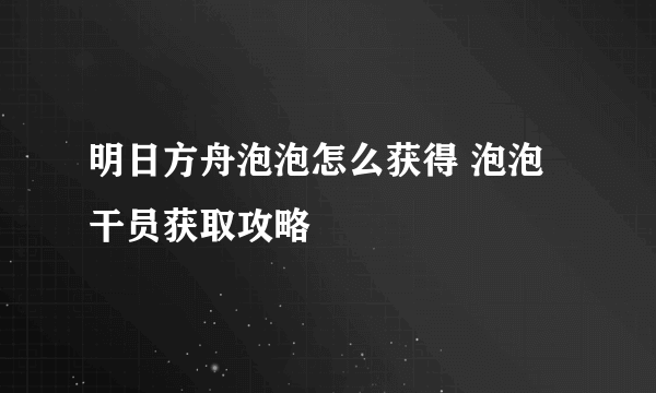 明日方舟泡泡怎么获得 泡泡干员获取攻略