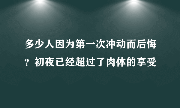 多少人因为第一次冲动而后悔？初夜已经超过了肉体的享受