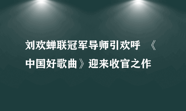 刘欢蝉联冠军导师引欢呼  《中国好歌曲》迎来收官之作