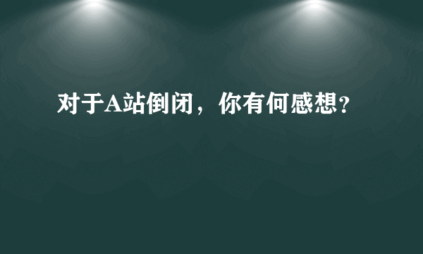 对于A站倒闭，你有何感想？