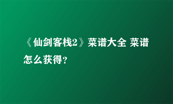 《仙剑客栈2》菜谱大全 菜谱怎么获得？