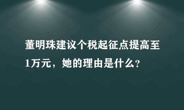 董明珠建议个税起征点提高至1万元，她的理由是什么？